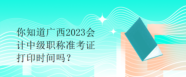 你知道廣西2023會(huì)計(jì)中級(jí)職稱準(zhǔn)考證打印時(shí)間嗎？