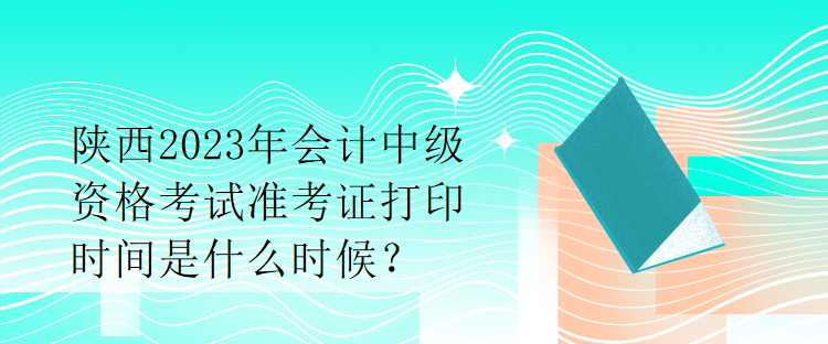 陜西2023年會(huì)計(jì)中級(jí)資格考試準(zhǔn)考證打印時(shí)間是什么時(shí)候？