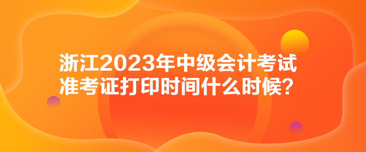 浙江2023年中級會計考試準(zhǔn)考證打印時間什么時候？