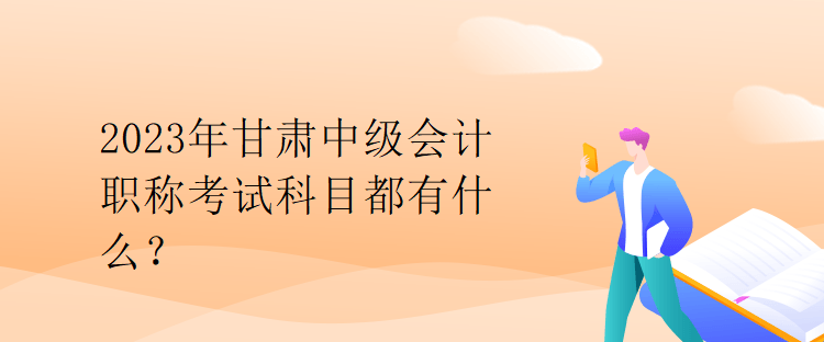 2023年甘肅中級(jí)會(huì)計(jì)職稱考試科目都有什么？