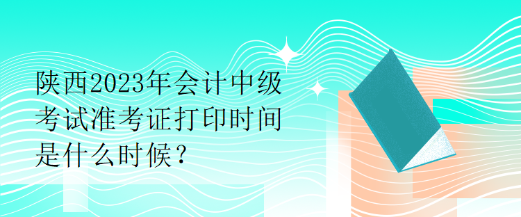 陜西2023年會(huì)計(jì)中級(jí)考試準(zhǔn)考證打印時(shí)間是什么時(shí)候？