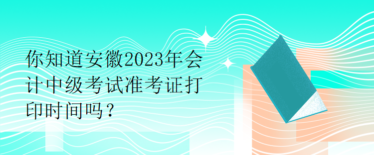 你知道安徽2023年會計(jì)中級考試準(zhǔn)考證打印時間嗎？