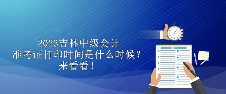 2023吉林中級會(huì)計(jì)準(zhǔn)考證打印時(shí)間是什么時(shí)候？來看看！