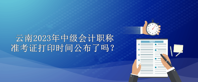 云南2023年中級會計職稱準(zhǔn)考證打印時間公布了嗎？