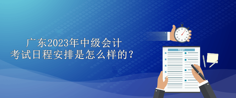 廣東2023年中級會計考試日程安排是怎么樣的？