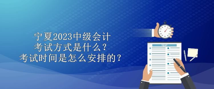 寧夏2023中級(jí)會(huì)計(jì)考試方式是什么？考試時(shí)間是怎么安排的？