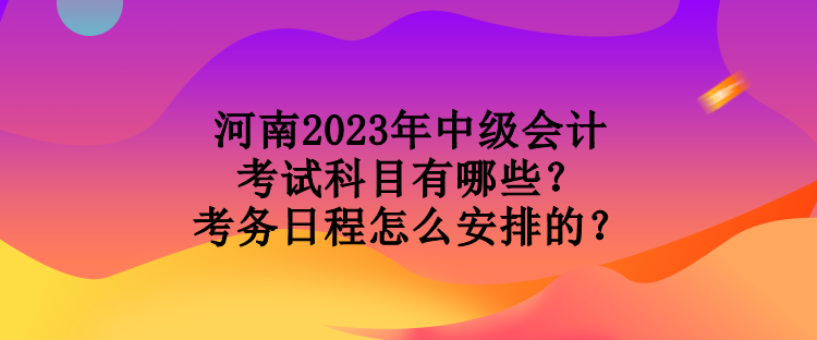 河南2023年中級(jí)會(huì)計(jì)考試科目有哪些？考務(wù)日程怎么安排的？