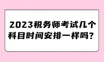 2023稅務(wù)師考試幾個(gè)科目時(shí)間安排一樣嗎？