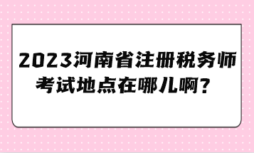 2023河南省注冊稅務師考試地點在哪兒啊？