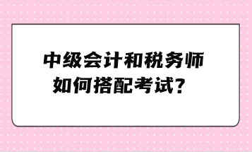 中級(jí)會(huì)計(jì)和稅務(wù)師如何搭配考試？