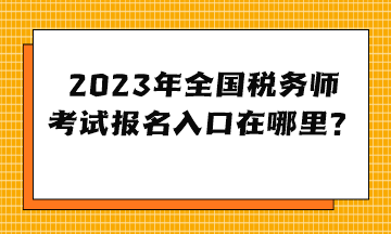 2023年全國(guó)稅務(wù)師考試報(bào)名入口在哪里？