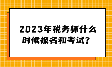 2023年稅務(wù)師什么時候報名和考試？