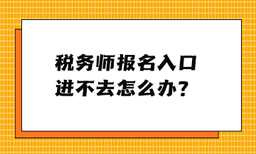 稅務(wù)師報(bào)名入口進(jìn)不去怎么辦？