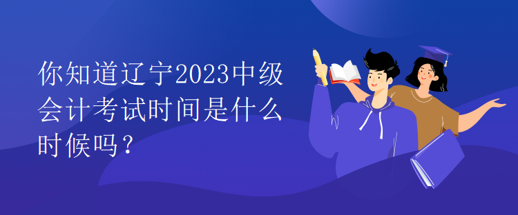 你知道遼寧2023中級(jí)會(huì)計(jì)考試時(shí)間是什么時(shí)候嗎？