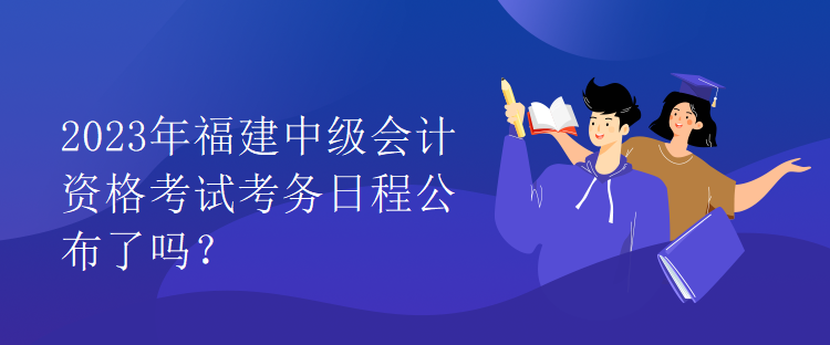 2023年福建中級會(huì)計(jì)資格考試考務(wù)日程公布了嗎？