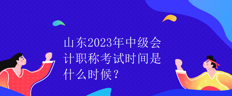 山東2023年中級(jí)會(huì)計(jì)職稱考試時(shí)間是什么時(shí)候？