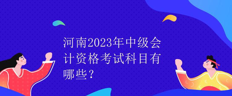 河南2023年中級會計資格考試科目有哪些？