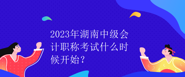 2023年湖南中級會計職稱考試什么時候開始？