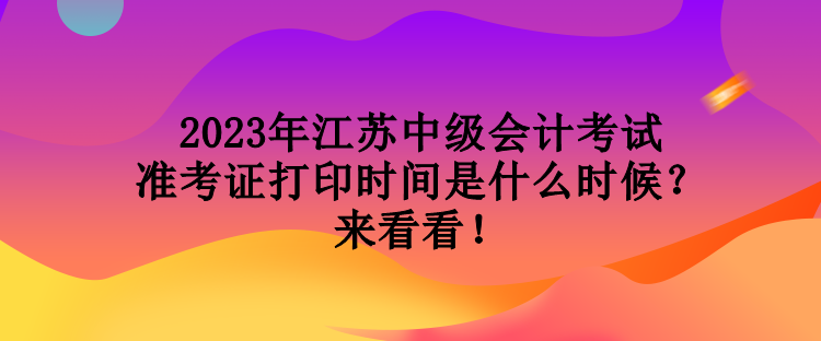 2023年江蘇中級會計考試準考證打印時間是什么時候？來看看！