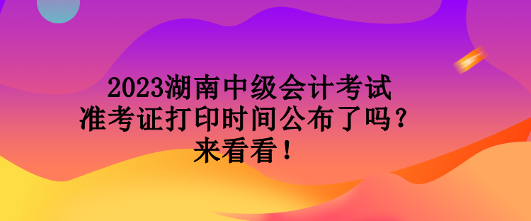 2023湖南中級(jí)會(huì)計(jì)考試準(zhǔn)考證打印時(shí)間公布了嗎？來(lái)看看！