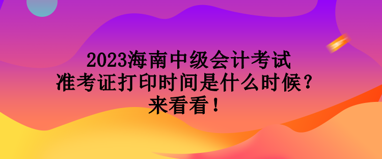 2023海南中級會計考試準考證打印時間是什么時候？來看看！