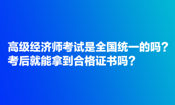 高級(jí)經(jīng)濟(jì)師考試是全國(guó)統(tǒng)一的嗎？考后就能拿到合格證書嗎？