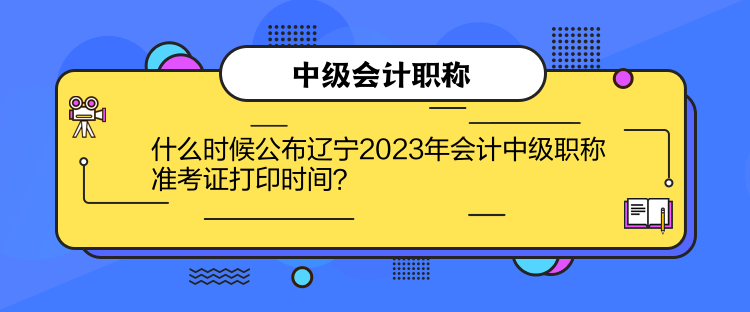 什么時(shí)候公布遼寧2023年會(huì)計(jì)中級(jí)職稱(chēng)準(zhǔn)考證打印時(shí)間？