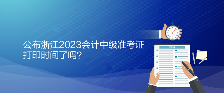 公布浙江2023會計中級準考證打印時間了嗎？