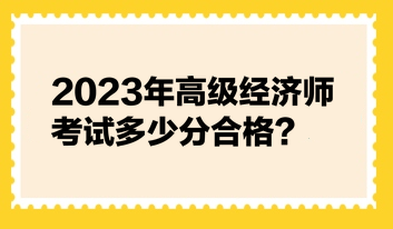 2023年高級(jí)經(jīng)濟(jì)師考試多少分合格？