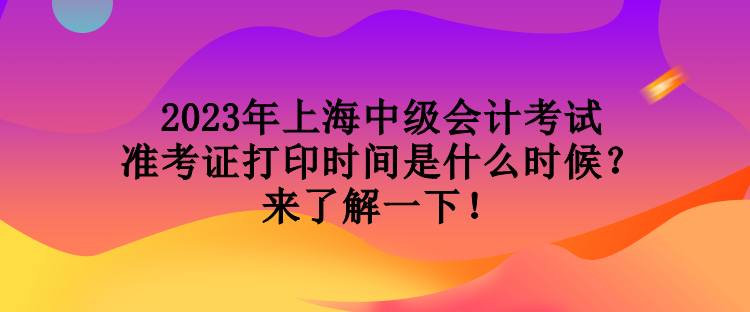 2023年上海中級(jí)會(huì)計(jì)考試準(zhǔn)考證打印時(shí)間是什么時(shí)候？來(lái)了解一下！