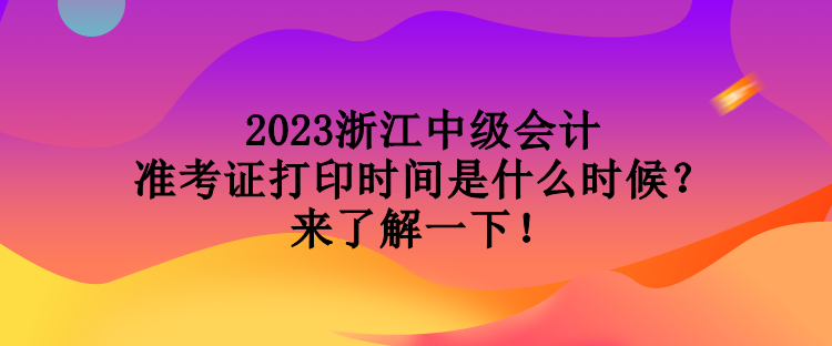 2023浙江中級會計準考證打印時間是什么時候？來了解一下！