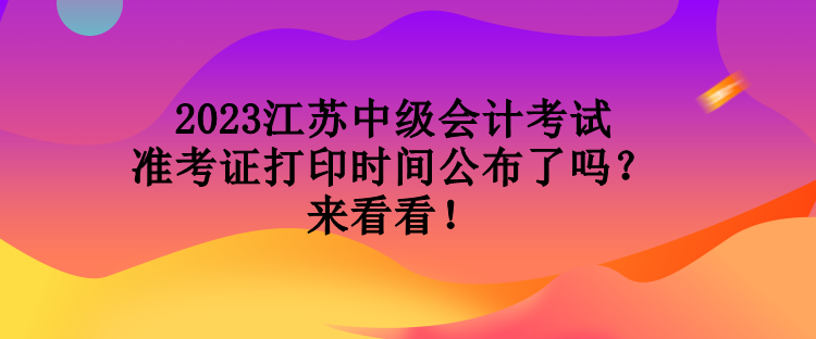 2023江蘇中級(jí)會(huì)計(jì)考試準(zhǔn)考證打印時(shí)間公布了嗎？來(lái)看看！