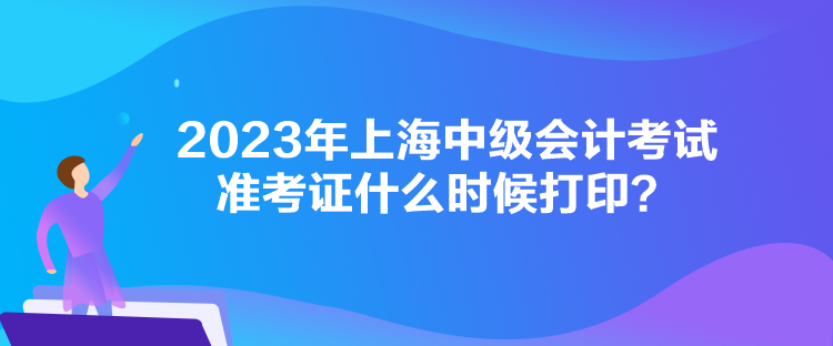 2023年上海中級(jí)會(huì)計(jì)考試準(zhǔn)考證什么時(shí)候打??？