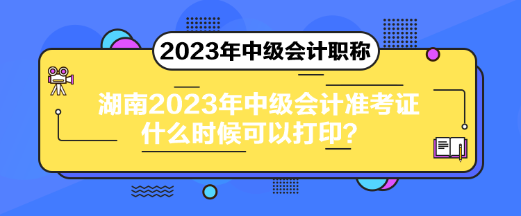 湖南2023年中級(jí)會(huì)計(jì)準(zhǔn)考證什么時(shí)候可以打印？