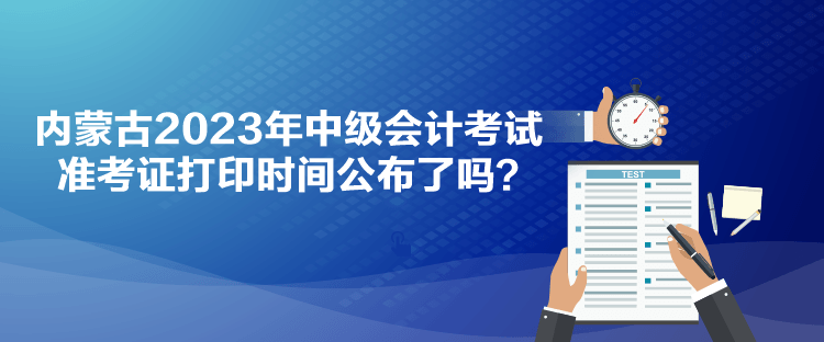 內(nèi)蒙古2023年中級(jí)會(huì)計(jì)考試準(zhǔn)考證打印時(shí)間公布了嗎？