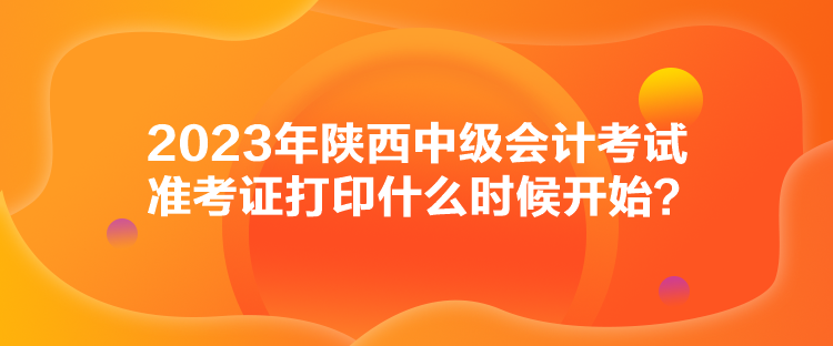 2023年陜西中級(jí)會(huì)計(jì)考試準(zhǔn)考證打印什么時(shí)候開始？