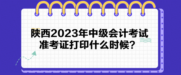 陜西2023年中級會計考試準(zhǔn)考證打印什么時候？