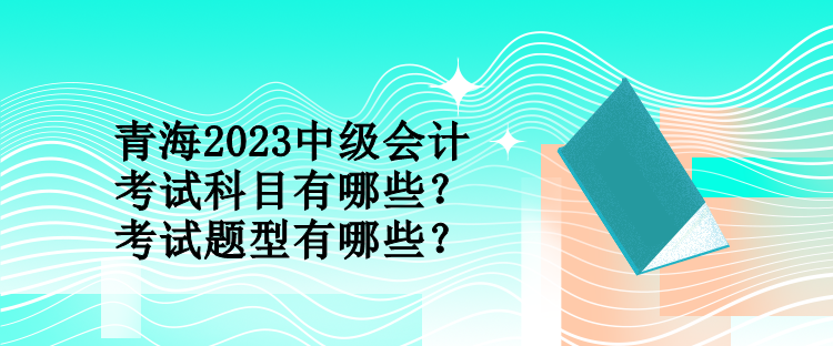 青海2023中級會(huì)計(jì)考試科目有哪些？考試題型有哪些？