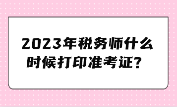 2023年稅務(wù)師什么時候打印準考證？