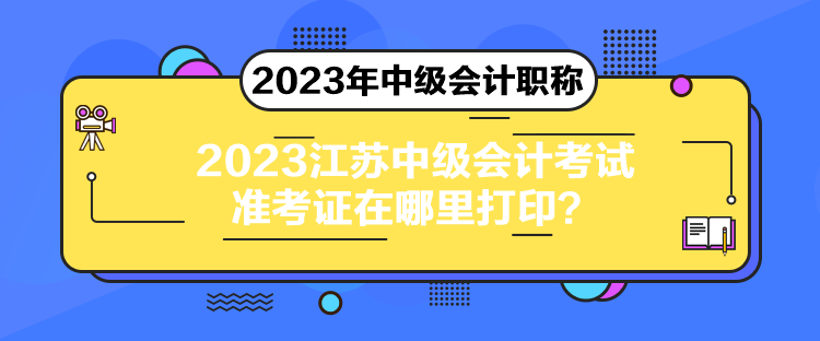 2023江蘇中級(jí)會(huì)計(jì)考試準(zhǔn)考證在哪里打??？