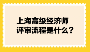 上海高級(jí)經(jīng)濟(jì)師評(píng)審流程是什么？