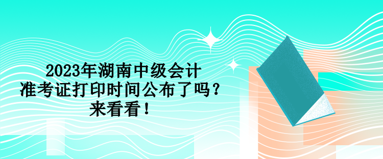 2023年湖南中級會計準考證打印時間公布了嗎？來看看！