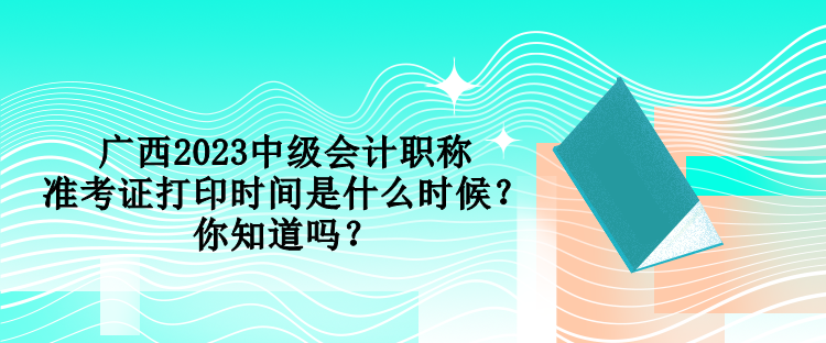 廣西2023中級(jí)會(huì)計(jì)職稱準(zhǔn)考證打印時(shí)間是什么時(shí)候？你知道嗎？