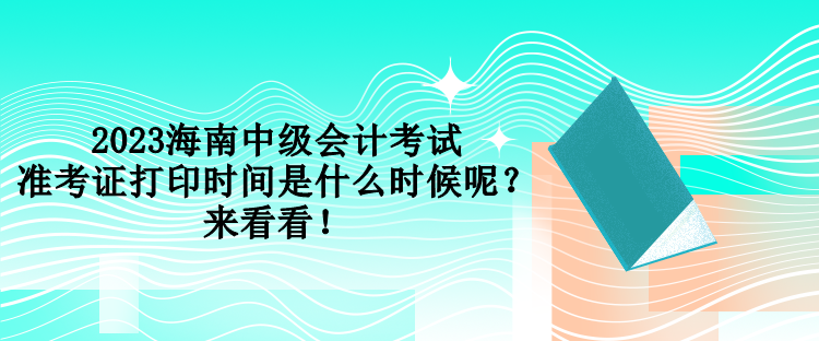 2023海南中級會計考試準考證打印時間是什么時候呢？來看看！