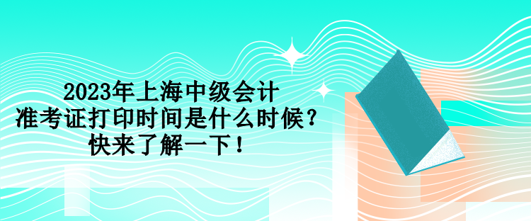 2023年上海中級會計準考證打印時間是什么時候？快來了解一下！