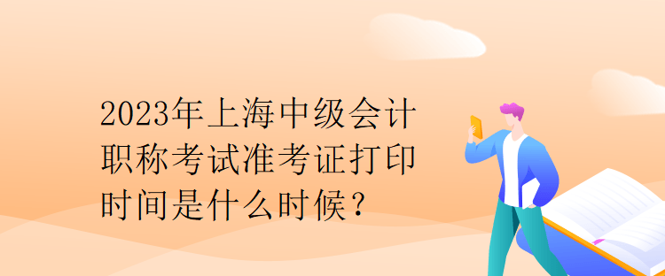 2023年上海中級(jí)會(huì)計(jì)職稱考試準(zhǔn)考證打印時(shí)間是什么時(shí)候？