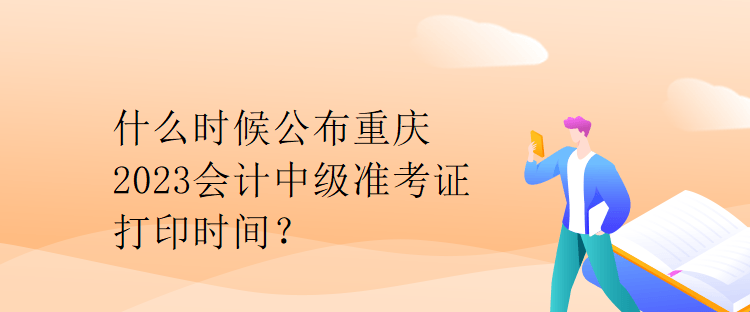 什么時候公布重慶2023會計(jì)中級準(zhǔn)考證打印時間？