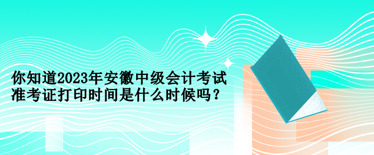 你知道2023年安徽中級(jí)會(huì)計(jì)考試準(zhǔn)考證打印時(shí)間是什么時(shí)候嗎？