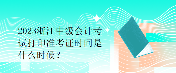 2023浙江中級會計考試打印準(zhǔn)考證時間是什么時候？