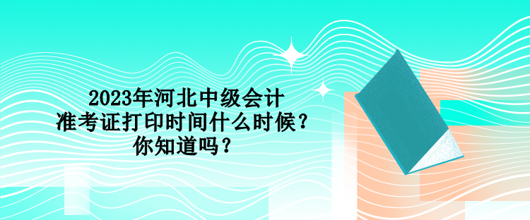 2023年河北中級(jí)會(huì)計(jì)準(zhǔn)考證打印時(shí)間什么時(shí)候？你知道嗎？